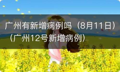 广州有新增病例吗（8月11日）（广州12号新增病例）