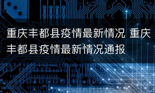 重庆丰都县疫情最新情况 重庆丰都县疫情最新情况通报