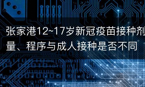 张家港12~17岁新冠疫苗接种剂量、程序与成人接种是否不同？