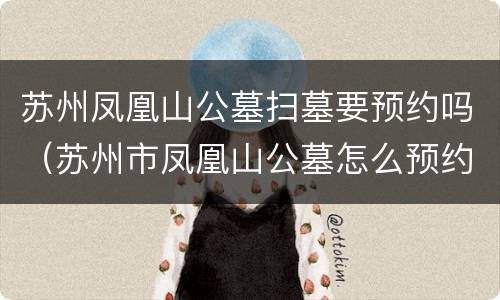 苏州凤凰山公墓扫墓要预约吗（苏州市凤凰山公墓怎么预约的请告诉我,谢谢!）
