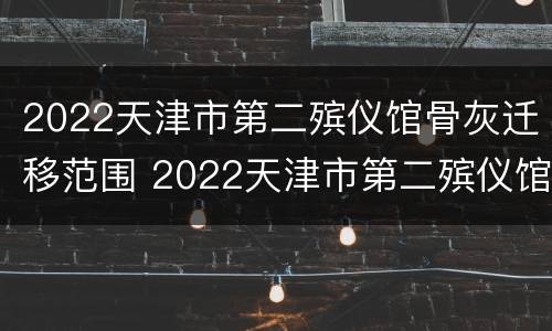 2022天津市第二殡仪馆骨灰迁移范围 2022天津市第二殡仪馆骨灰迁移范围图