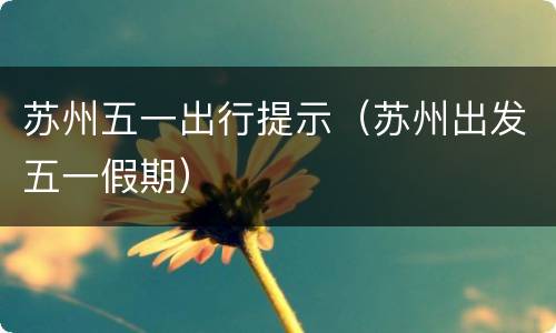 苏州五一出行提示（苏州出发五一假期）