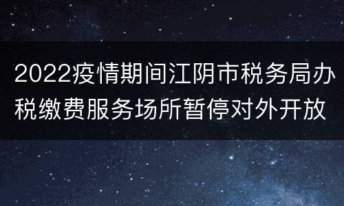 2022疫情期间江阴市税务局办税缴费服务场所暂停对外开放