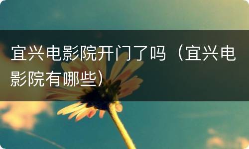 宜兴电影院开门了吗（宜兴电影院有哪些）