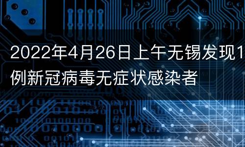 2022年4月26日上午无锡发现1例新冠病毒无症状感染者