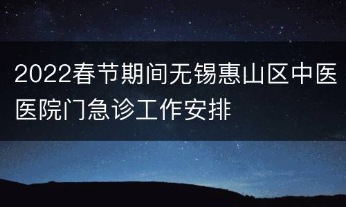 2022春节期间无锡惠山区中医医院门急诊工作安排