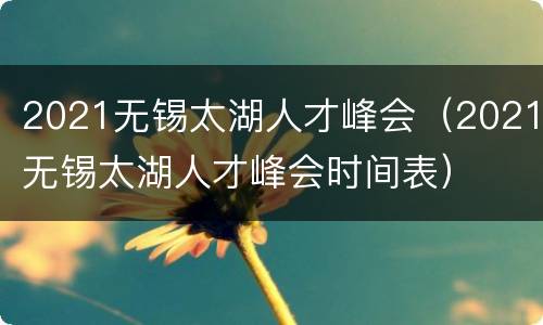 2021无锡太湖人才峰会（2021无锡太湖人才峰会时间表）