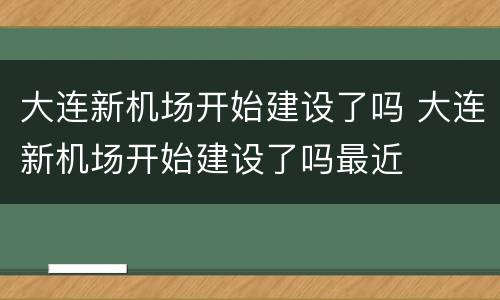 大连新机场开始建设了吗 大连新机场开始建设了吗最近