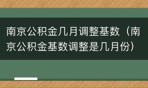 南京公积金几月调整基数（南京公积金基数调整是几月份）