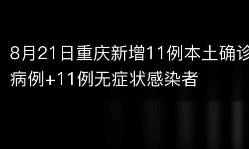 8月21日重庆新增11例本土确诊病例+11例无症状感染者