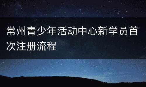 常州青少年活动中心新学员首次注册流程