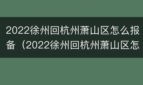 2022徐州回杭州萧山区怎么报备（2022徐州回杭州萧山区怎么报备呢）