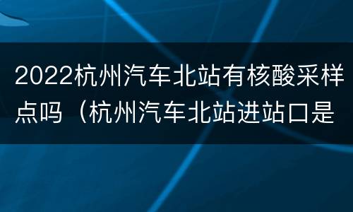 2022杭州汽车北站有核酸采样点吗（杭州汽车北站进站口是哪个门）