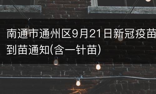 南通市通州区9月21日新冠疫苗到苗通知(含一针苗)