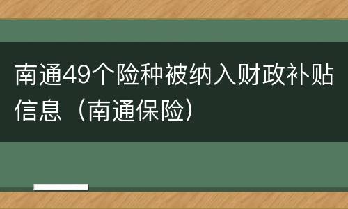 南通49个险种被纳入财政补贴信息（南通保险）