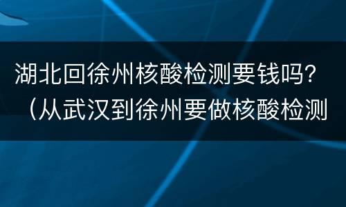 湖北回徐州核酸检测要钱吗？（从武汉到徐州要做核酸检测吗）