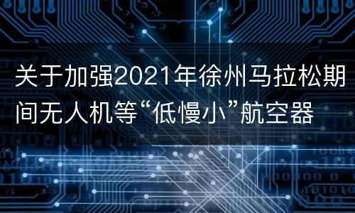 关于加强2021年徐州马拉松期间无人机等“低慢小”航空器安全管理的通告