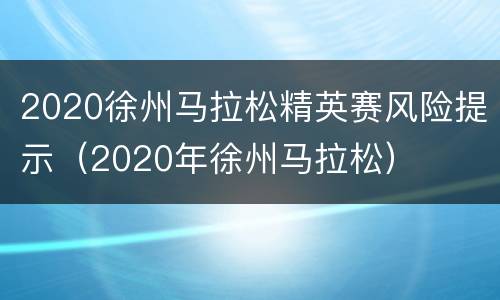 2020徐州马拉松精英赛风险提示（2020年徐州马拉松）