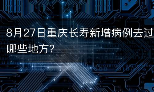8月27日重庆长寿新增病例去过哪些地方？