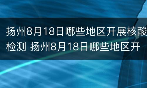 扬州8月18日哪些地区开展核酸检测 扬州8月18日哪些地区开展核酸检测工作