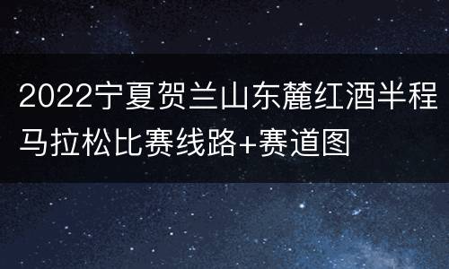 2022宁夏贺兰山东麓红酒半程马拉松比赛线路+赛道图
