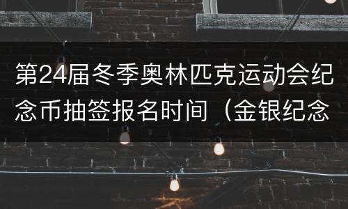 第24届冬季奥林匹克运动会纪念币抽签报名时间（金银纪念币）
