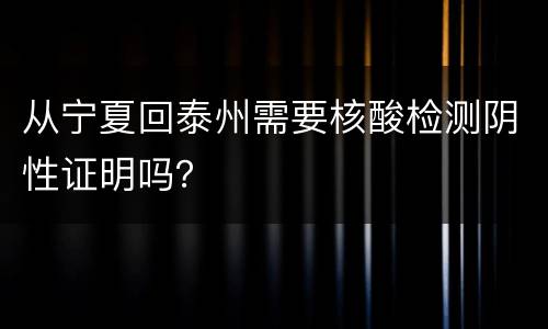 从宁夏回泰州需要核酸检测阴性证明吗？