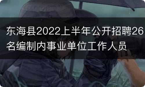 东海县2022上半年公开招聘26名编制内事业单位工作人员