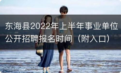 东海县2022年上半年事业单位公开招聘报名时间（附入口）