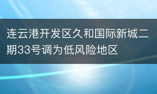 连云港开发区久和国际新城二期33号调为低风险地区