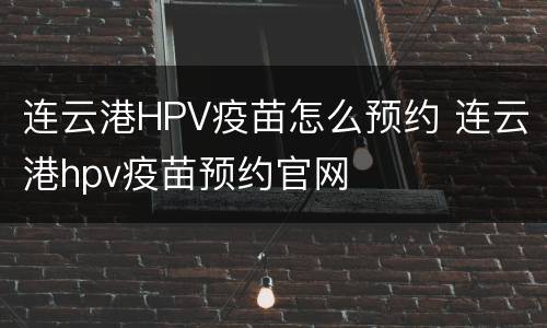 连云港HPV疫苗怎么预约 连云港hpv疫苗预约官网
