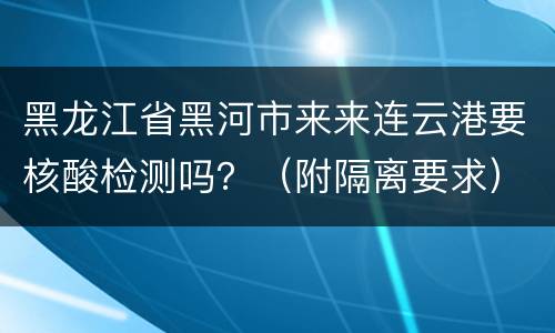 黑龙江省黑河市来来连云港要核酸检测吗？（附隔离要求）