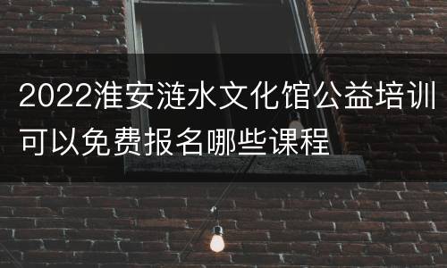 2022淮安涟水文化馆公益培训可以免费报名哪些课程