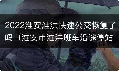 2022淮安淮洪快速公交恢复了吗（淮安市淮洪班车沿途停站点）