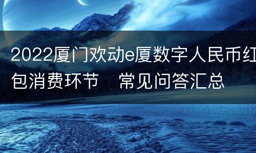 2022厦门欢动e厦数字人民币红包消费环节​常见问答汇总