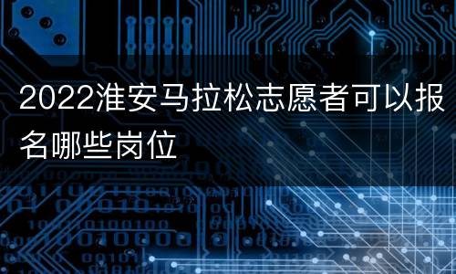 2022淮安马拉松志愿者可以报名哪些岗位