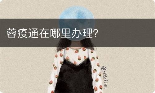 蓉疫通在哪里办理？