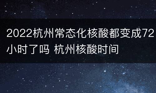 2022杭州常态化核酸都变成72小时了吗 杭州核酸时间
