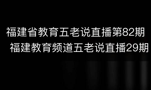 福建省教育五老说直播第82期 福建教育频道五老说直播29期
