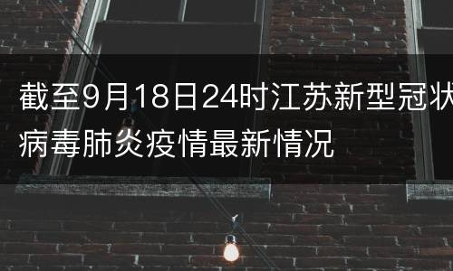 截至9月18日24时江苏新型冠状病毒肺炎疫情最新情况