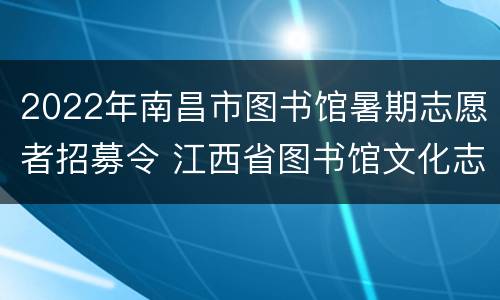 2022年南昌市图书馆暑期志愿者招募令 江西省图书馆文化志愿者报名表