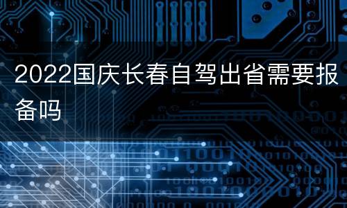 2022国庆长春自驾出省需要报备吗