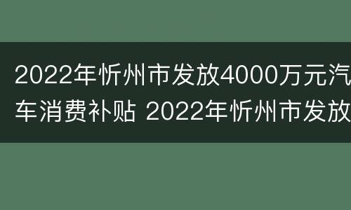 2022年忻州市发放4000万元汽车消费补贴 2022年忻州市发放4000万元汽车消费补贴多少钱