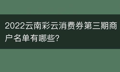 2022云南彩云消费券第三期商户名单有哪些？
