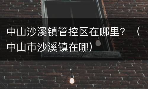 中山沙溪镇管控区在哪里？（中山市沙溪镇在哪）