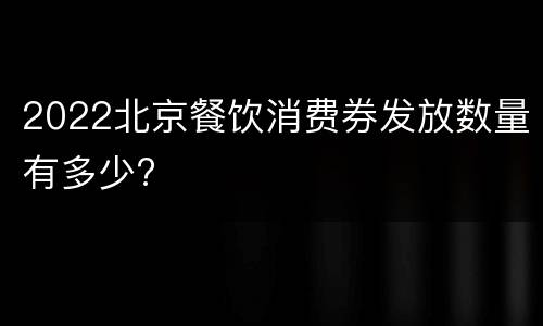 2022北京餐饮消费券发放数量有多少?