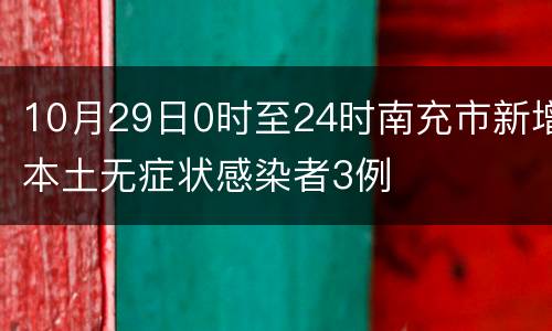 10月29日0时至24时南充市新增本土无症状感染者3例