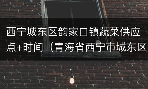 西宁城东区韵家口镇蔬菜供应点+时间（青海省西宁市城东区韵家口镇邮编）
