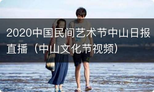 2020中国民间艺术节中山日报直播（中山文化节视频）
