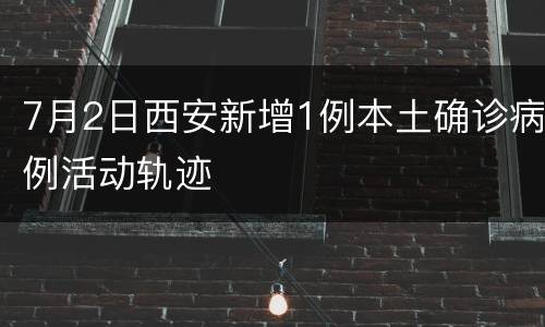 7月2日西安新增1例本土确诊病例活动轨迹